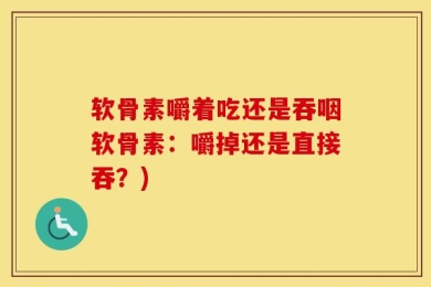 软骨素嚼着吃还是吞咽软骨素：嚼掉还是直接吞？)