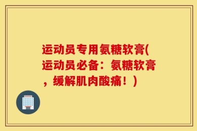 运动员专用氨糖软膏(运动员必备：氨糖软膏，缓解肌肉酸痛！)