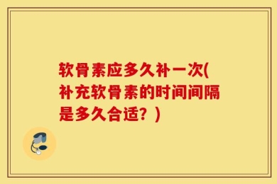 软骨素应多久补一次(补充软骨素的时间间隔是多久合适？)