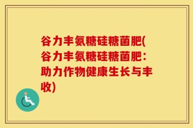 谷力丰氨糖硅糖菌肥(谷力丰氨糖硅糖菌肥：助力作物健康生长与丰收)