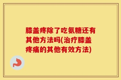 膝盖疼除了吃氨糖还有其他方法吗(治疗膝盖疼痛的其他有效方法)