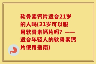 软骨素钙片适合21岁的人吗(21岁可以服用软骨素钙片吗？——适合年轻人的软骨素钙片使用指南)