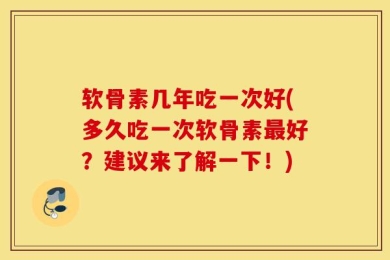 软骨素几年吃一次好(多久吃一次软骨素最好？建议来了解一下！)
