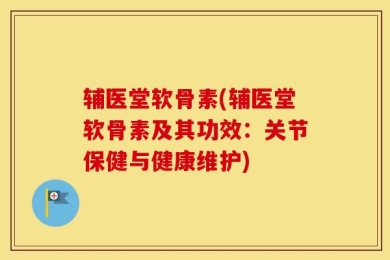 辅医堂软骨素(辅医堂软骨素及其功效：关节保健与健康维护)