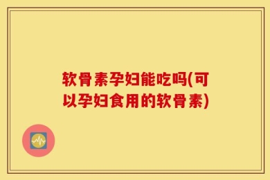 软骨素孕妇能吃吗(可以孕妇食用的软骨素)