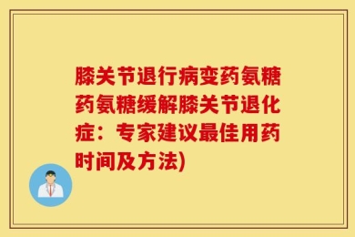 膝关节退行病变药氨糖药氨糖缓解膝关节退化症：专家建议最佳用药时间及方法)