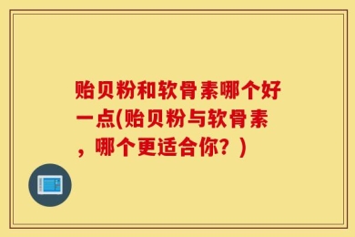 贻贝粉和软骨素哪个好一点(贻贝粉与软骨素，哪个更适合你？)