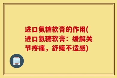 进口氨糖软膏的作用(进口氨糖软膏：缓解关节疼痛，舒缓不适感)