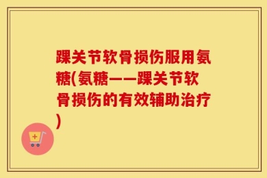 踝关节软骨损伤服用氨糖(氨糖——踝关节软骨损伤的有效辅助治疗)