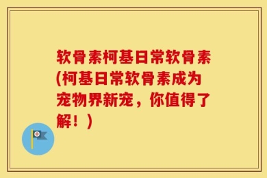 软骨素柯基日常软骨素(柯基日常软骨素成为宠物界新宠，你值得了解！)