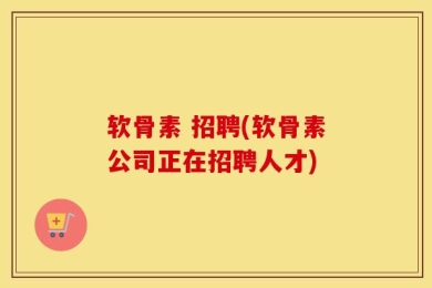 软骨素 招聘(软骨素公司正在招聘人才)
