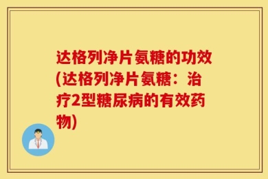 达格列净片氨糖的功效(达格列净片氨糖：治疗2型糖尿病的有效药物)