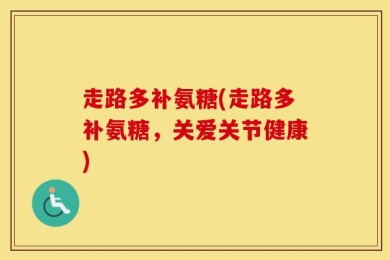 走路多补氨糖(走路多补氨糖，关爱关节健康)