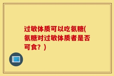 过敏体质可以吃氨糖(氨糖对过敏体质者是否可食？)