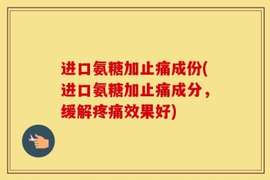 进口氨糖加止痛成份(进口氨糖加止痛成分，缓解疼痛效果好)