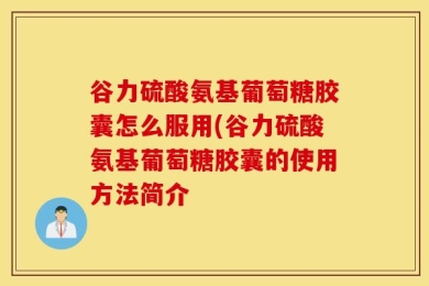 谷力硫酸氨基葡萄糖胶囊怎么服用(谷力硫酸氨基葡萄糖胶囊的使用方法简介