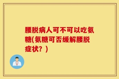 腰脱病人可不可以吃氨糖(氨糖可否缓解腰脱症状？)
