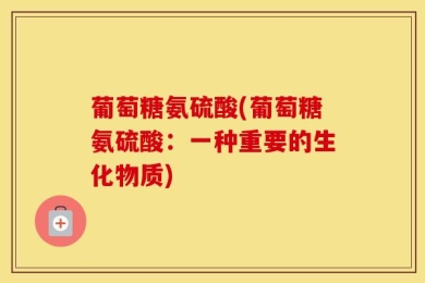 葡萄糖氨硫酸(葡萄糖氨硫酸：一种重要的生化物质)