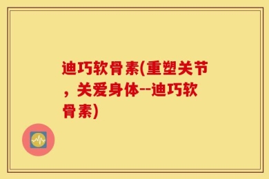 迪巧软骨素(重塑关节，关爱身体--迪巧软骨素)