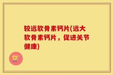 较远软骨素钙片(远大软骨素钙片，促进关节健康)