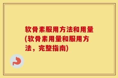 软骨素服用方法和用量(软骨素用量和服用方法，完整指南)