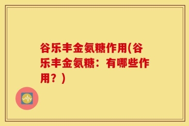 谷乐丰金氨糖作用(谷乐丰金氨糖：有哪些作用？)