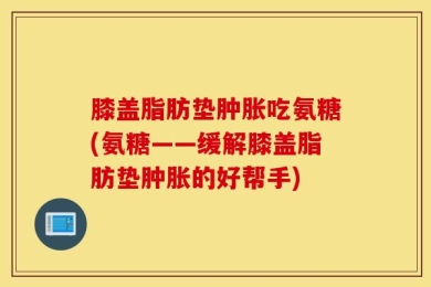 膝盖脂肪垫肿胀吃氨糖(氨糖——缓解膝盖脂肪垫肿胀的好帮手)