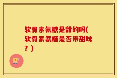 软骨素氨糖是甜的吗(软骨素氨糖是否带甜味？)