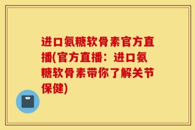 进口氨糖软骨素官方直播(官方直播：进口氨糖软骨素带你了解关节保健)
