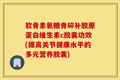 软骨素氨糖骨碎补胶原蛋白维生素c胶囊功效(提高关节健康水平的多元营养胶囊)