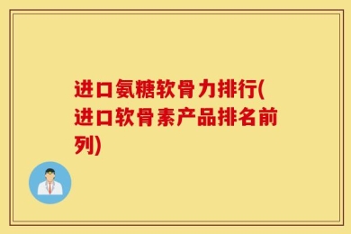 进口氨糖软骨力排行(进口软骨素产品排名前列)