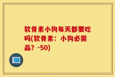 软骨素小狗每天都要吃吗(软骨素：小狗必需品？-50)