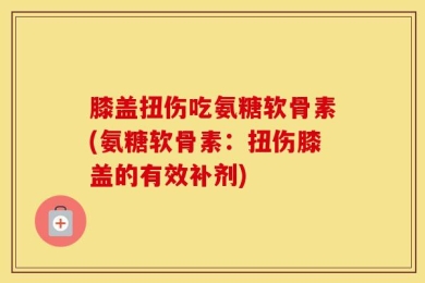 膝盖扭伤吃氨糖软骨素(氨糖软骨素：扭伤膝盖的有效补剂)