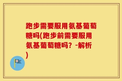 跑步需要服用氨基葡萄糖吗(跑步前需要服用氨基葡萄糖吗？-解析)