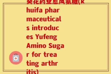 葵花药业愈风氨糖(khuifa pharmaceuticals introduces Yufeng Amino Sugar for treating arthritis)