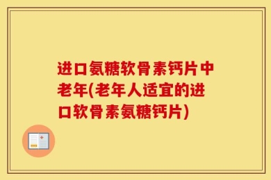 进口氨糖软骨素钙片中老年(老年人适宜的进口软骨素氨糖钙片)