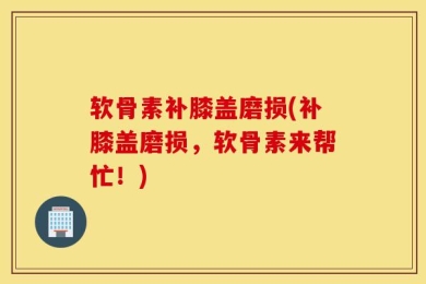 软骨素补膝盖磨损(补膝盖磨损，软骨素来帮忙！)