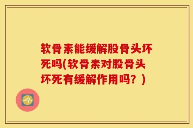 软骨素能缓解股骨头坏死吗(软骨素对股骨头坏死有缓解作用吗？)