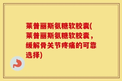 莱普丽斯氨糖软胶囊(莱普丽斯氨糖软胶囊，缓解骨关节疼痛的可靠选择)