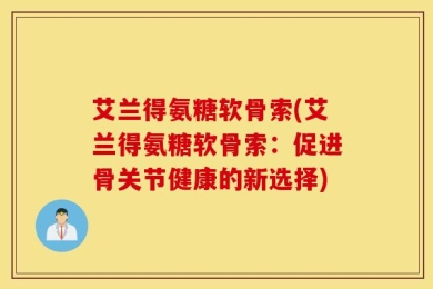 艾兰得氨糖软骨索(艾兰得氨糖软骨索：促进骨关节健康的新选择)