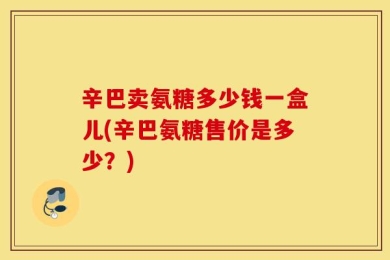 辛巴卖氨糖多少钱一盒儿(辛巴氨糖售价是多少？)
