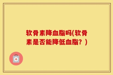 软骨素降血脂吗(软骨素是否能降低血脂？)