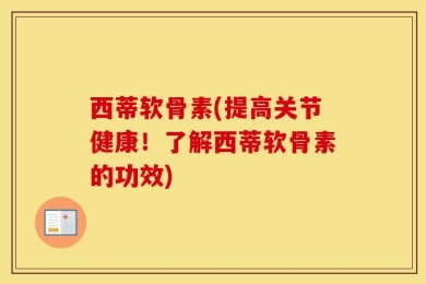 西蒂软骨素(提高关节健康！了解西蒂软骨素的功效)