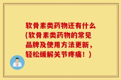 软骨素类药物还有什么(软骨素类药物的常见品牌及使用方法更新，轻松缓解关节疼痛！)
