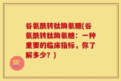 谷氨酰转肽酶氨糖(谷氨酰转肽酶氨糖：一种重要的临床指标，你了解多少？)