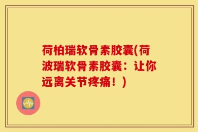 荷柏瑞软骨素胶囊(荷波瑞软骨素胶囊：让你远离关节疼痛！)