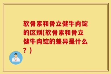 软骨素和骨立健牛肉锭的区别(软骨素和骨立健牛肉锭的差异是什么？)