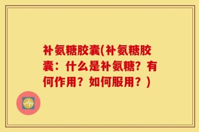 补氨糖胶囊(补氨糖胶囊：什么是补氨糖？有何作用？如何服用？)