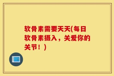 软骨素需要天天(每日软骨素摄入，关爱你的关节！)