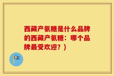 西藏产氨糖是什么品牌的西藏产氨糖：哪个品牌最受欢迎？)